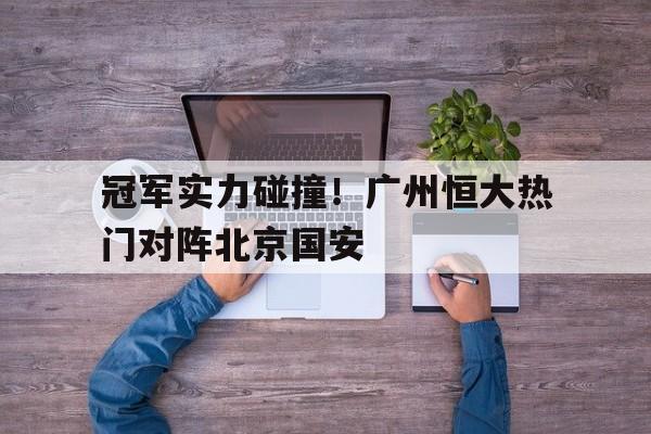 冠军实力碰撞！广州恒大热门对阵北京国安的简单介绍