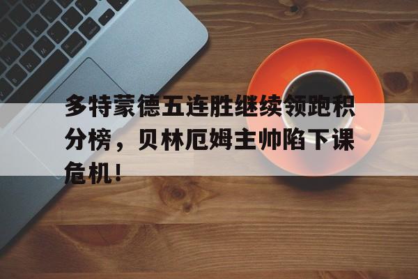 多特蒙德五连胜继续领跑积分榜，贝林厄姆主帅陷下课危机！